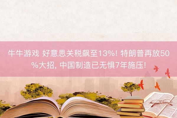 牛牛游戏 好意思关税飙至13%! 特朗普再放50%大招， 中国制造已无惧7年施压!