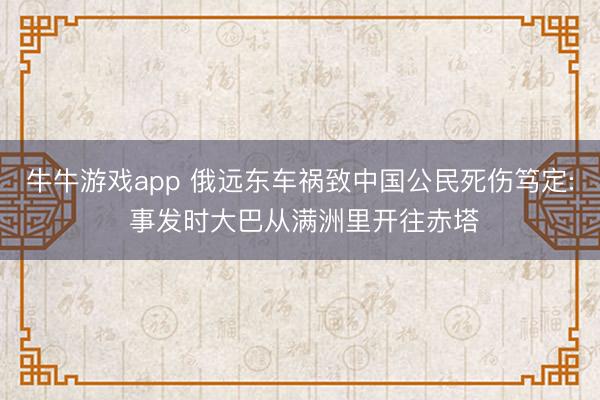牛牛游戏app 俄远东车祸致中国公民死伤笃定: 事发时大巴从满洲里开往赤塔