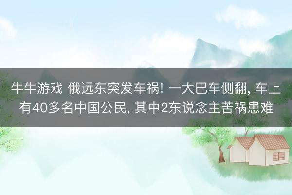 牛牛游戏 俄远东突发车祸! 一大巴车侧翻， 车上有40多名中国公民， 其中2东说念主苦祸患难