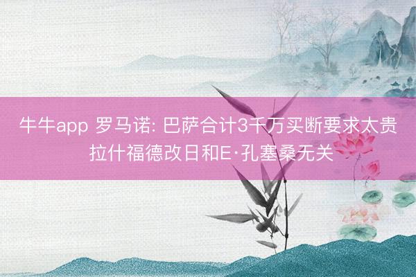 牛牛app 罗马诺: 巴萨合计3千万买断要求太贵 拉什福德改日和E·孔塞桑无关