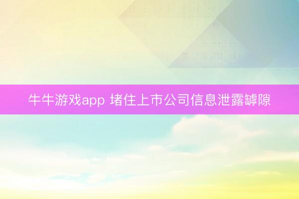 牛牛游戏app 堵住上市公司信息泄露罅隙