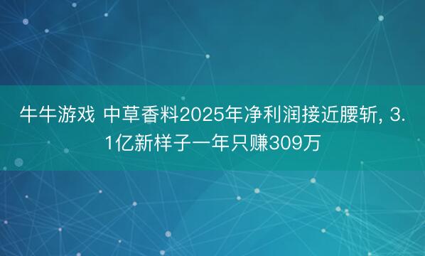 牛牛游戏 中草香料2025年净利润接近腰斩， 3.1亿新样子一年只赚309万