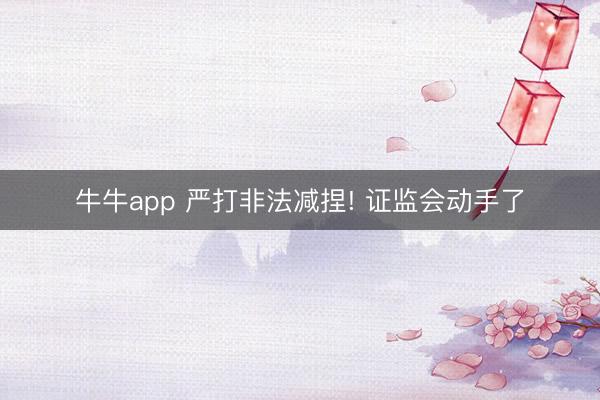 牛牛app 严打非法减捏! 证监会动手了