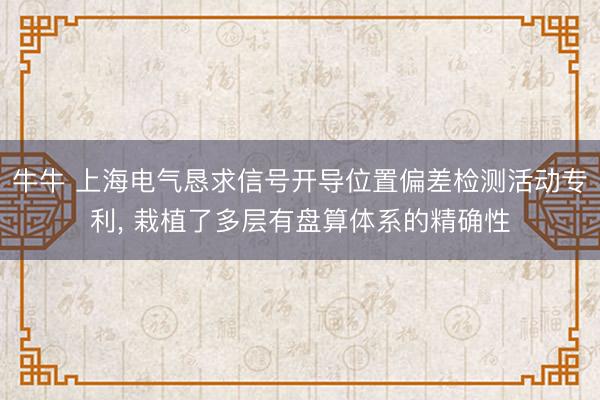 牛牛 上海电气恳求信号开导位置偏差检测活动专利， 栽植了多层有盘算体系的精确性