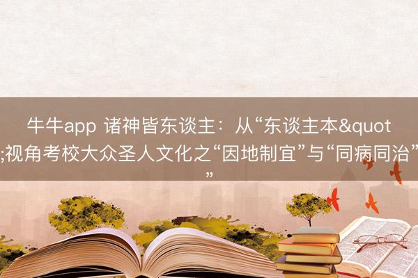 牛牛app 诸神皆东谈主：从“东谈主本"视角考校大众圣人文化之“因地制宜”与“同病同治”
