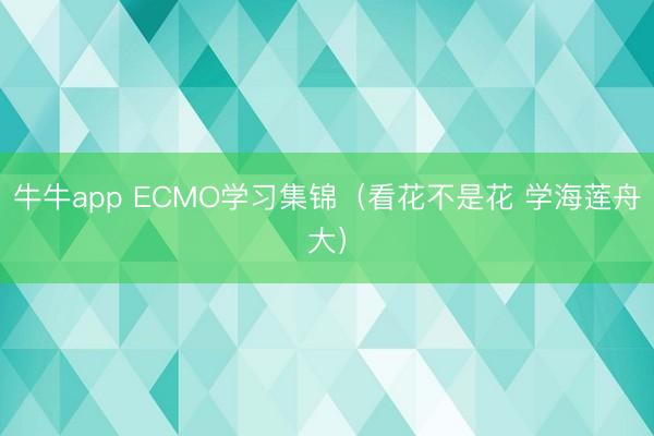 牛牛app ECMO学习集锦（看花不是花 学海莲舟大）