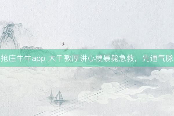 抢庄牛牛app 大千敦厚讲心梗暴毙急救，先通气脉