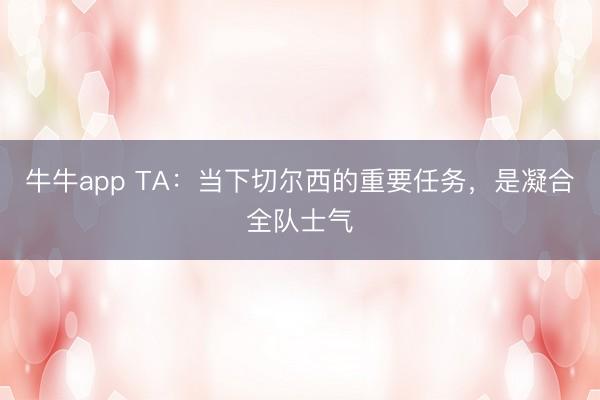 牛牛app TA：当下切尔西的重要任务，是凝合全队士气