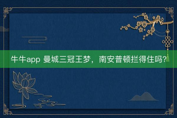牛牛app 曼城三冠王梦，南安普顿拦得住吗？
