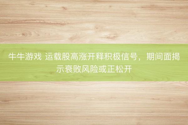 牛牛游戏 运载股高涨开释积极信号，期间面揭示衰败风险或正松开