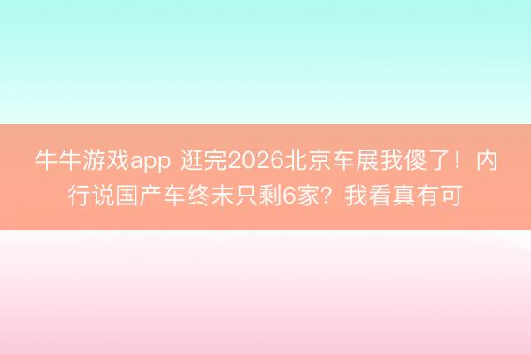 牛牛游戏app 逛完2026北京车展我傻了！内行说国产车终末只剩6家？我看真有可
