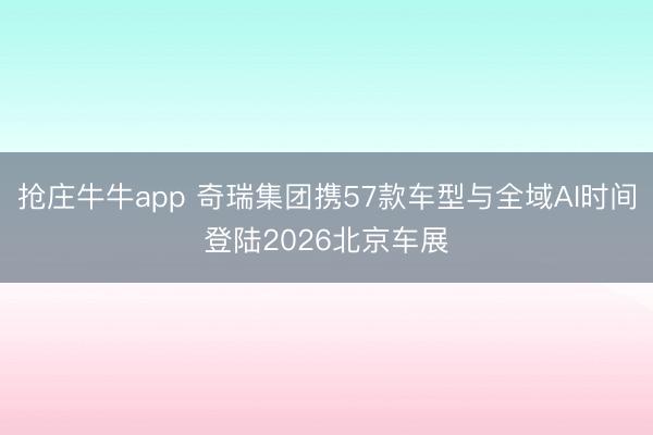 抢庄牛牛app 奇瑞集团携57款车型与全域AI时间登陆2026北京车展
