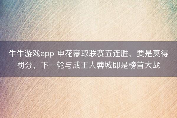 牛牛游戏app 申花豪取联赛五连胜，要是莫得罚分，下一轮与成王人蓉城即是榜首大战