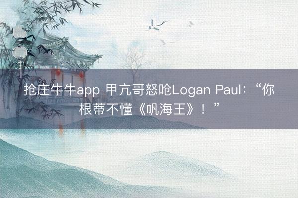 抢庄牛牛app 甲亢哥怒呛Logan Paul：“你根蒂不懂《帆海王》！”