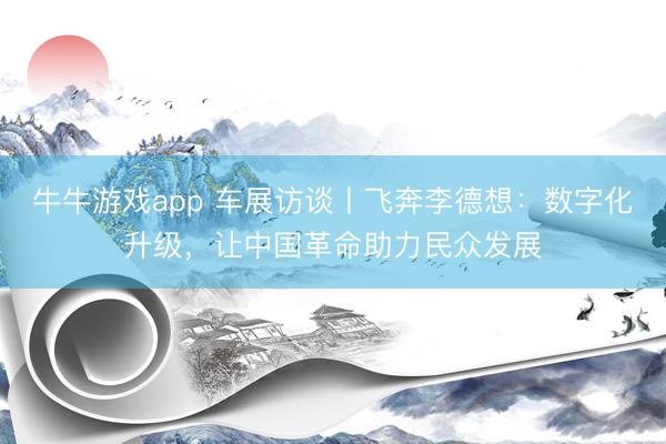 牛牛游戏app 车展访谈丨飞奔李德想：数字化升级，让中国革命助力民众发展