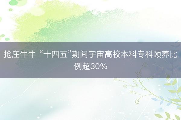 抢庄牛牛 “十四五”期间宇宙高校本科专科颐养比例超30%
