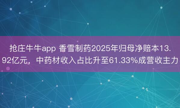 抢庄牛牛app 香雪制药2025年归母净赔本13.92亿元，中药材收入占比升至61.33%成营收主力