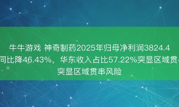牛牛游戏 神奇制药2025年归母净利润3824.41万元同比降46.43%，华东收入占比57.22%突显区域贯串风险