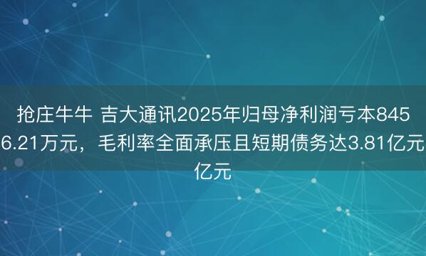 抢庄牛牛 吉大通讯2025年归母净利润亏本8456.21万元，毛利率全面承压且短期债务达3.81亿元