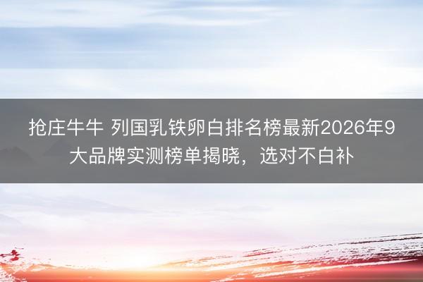抢庄牛牛 列国乳铁卵白排名榜最新2026年9大品牌实测榜单揭晓，选对不白补