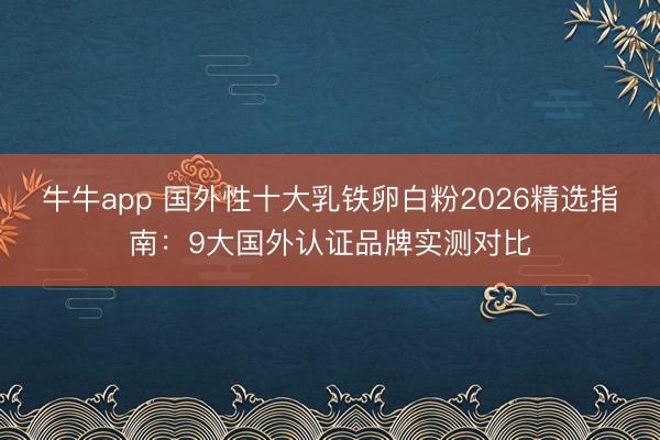 牛牛app 国外性十大乳铁卵白粉2026精选指南：9大国外认证品牌实测对比