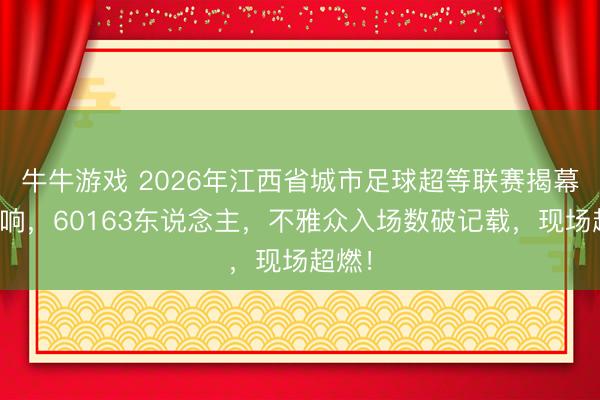 牛牛游戏 2026年江西省城市足球超等联赛揭幕战打响，60163东说念主，不雅众入场数破记载，<a href=