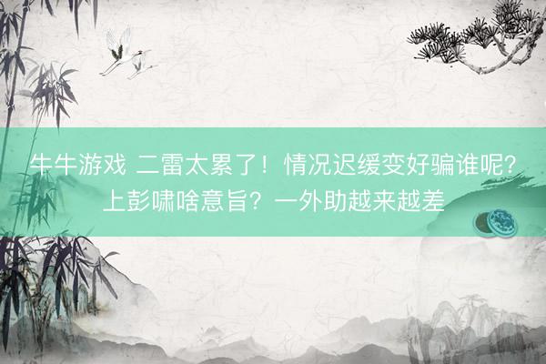 牛牛游戏 二雷太累了！情况迟缓变好骗谁呢？上彭啸啥意旨？一外助越来越差