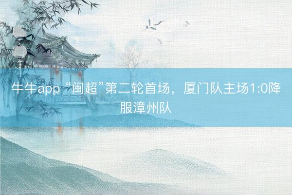牛牛app “闽超”第二轮首场，<a href=