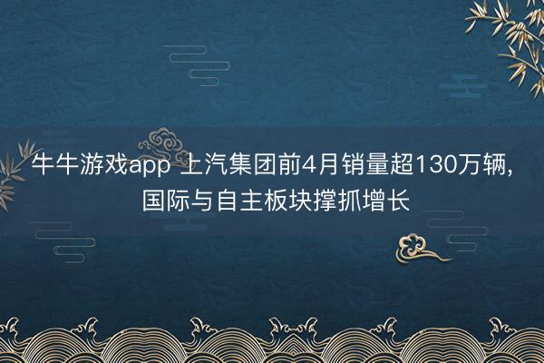 牛牛游戏app 上汽集团前4月销量超130万辆， 国际与自主板块撑抓增长