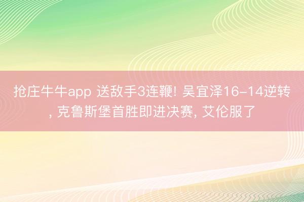 抢庄牛牛app 送敌手3连鞭! 吴宜泽16-14逆转， 克鲁斯堡首胜即进决赛， 艾伦服了