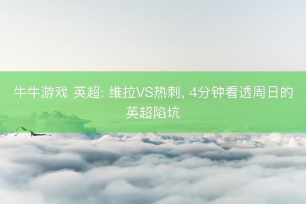 牛牛游戏 英超: 维拉VS热刺， 4分钟看透周日的英超陷坑