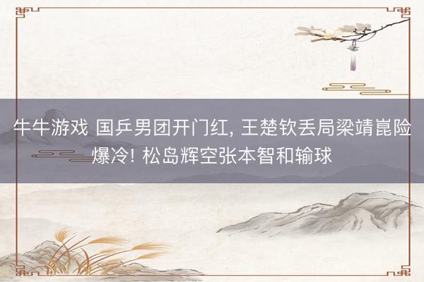 牛牛游戏 国乒男团开门红， 王楚钦丢局梁靖崑险爆冷! 松岛辉空张本智和输球