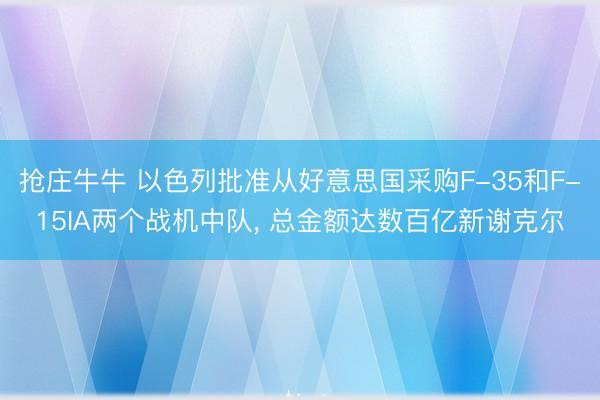 抢庄牛牛 以色列批准从好意思国采购F-35和F-15IA两个战机中队， 总金额达数百亿新谢克尔