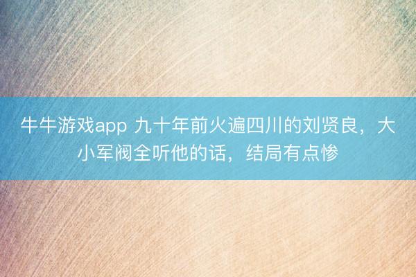 牛牛游戏app 九十年前火遍四川的刘贤良，大小军阀全听他的话，结局有点惨