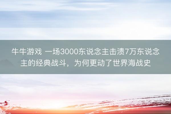 牛牛游戏 一场3000东说念主击溃7万东说念主的经典战斗，为何更动了世界海战史
