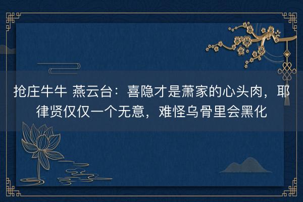 抢庄牛牛 燕云台：喜隐才是萧家的心头肉，耶律贤仅仅一个无意，难怪乌骨里会黑化