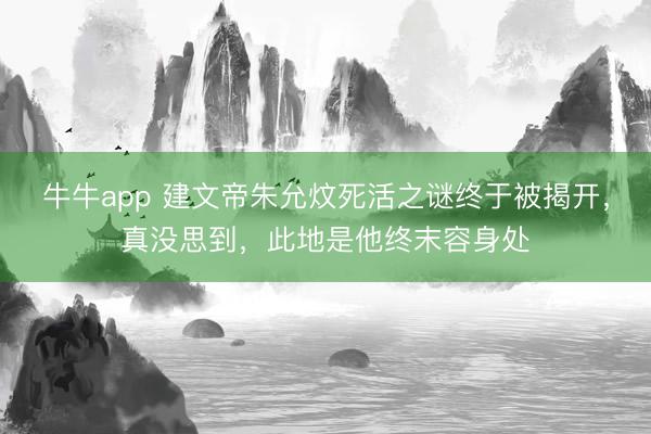 牛牛app 建文帝朱允炆死活之谜终于被揭开，真没思到，此地是他终末容身处