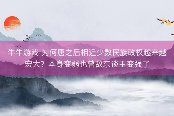 牛牛游戏 为何唐之后相近少数民族政权越来越宏大？本身变弱也曾敌东谈主变强了