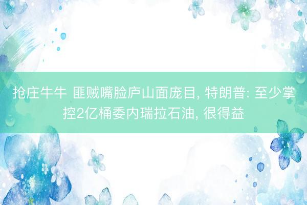 抢庄牛牛 匪贼嘴脸庐山面庞目， 特朗普: 至少掌控2亿桶委内瑞拉石油， 很得益
