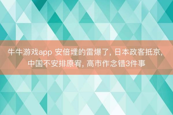 牛牛游戏app 安倍埋的雷爆了， 日本政客抵京， 中国不安排原宥， 高市作念错3件事