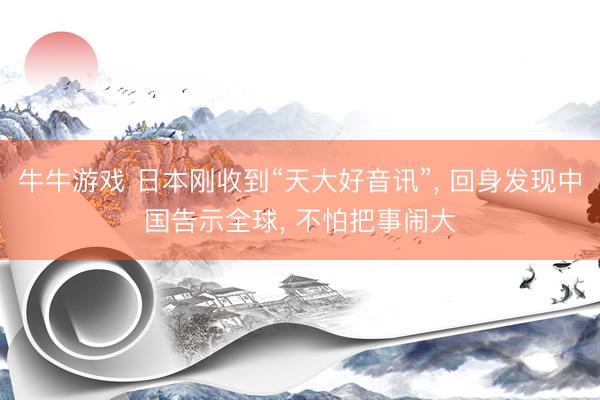 牛牛游戏 日本刚收到“天大好音讯”， 回身发现中国告示全球， 不怕把事闹大
