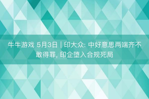 牛牛游戏 5月3日 | 印大众: 中好意思两端齐不敢得罪， 印企堕入合规死局