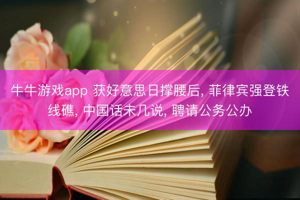 牛牛游戏app 获好意思日撑腰后， 菲律宾强登铁线礁， 中国话未几说， 聘请公务公办