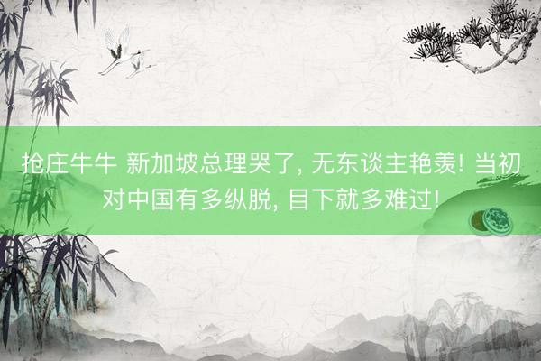抢庄牛牛 新加坡总理哭了， 无东谈主艳羡! 当初对中国有多纵脱， 目下就多难过!