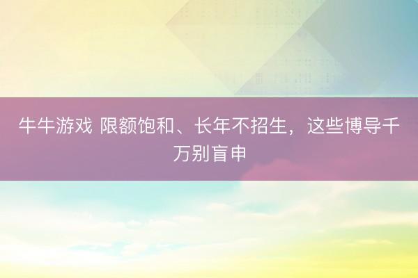 牛牛游戏 限额饱和、长年不招生，这些博导千万别盲申