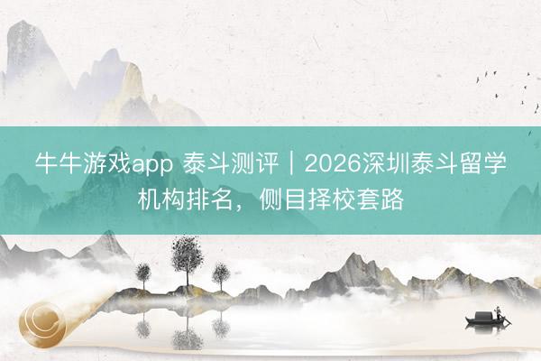 牛牛游戏app 泰斗测评｜2026深圳泰斗留学机构排名，侧目择校套路