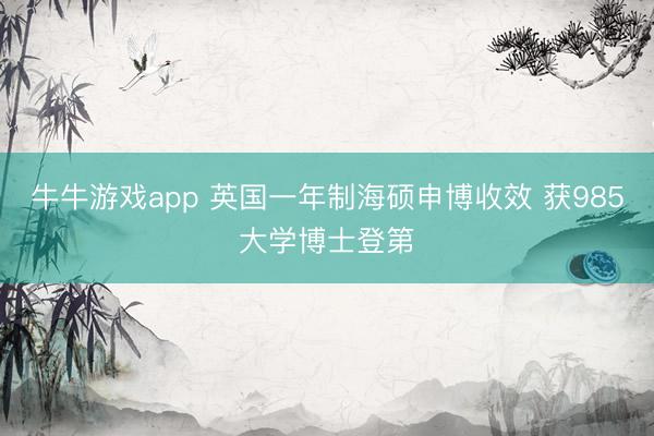 牛牛游戏app 英国一年制海硕申博收效 获985大学博士登第