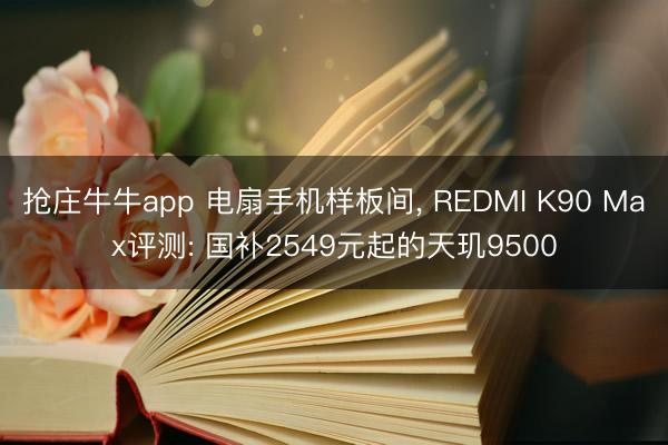 抢庄牛牛app 电扇手机样板间， REDMI K90 Max评测: 国补2549元起的天玑9500