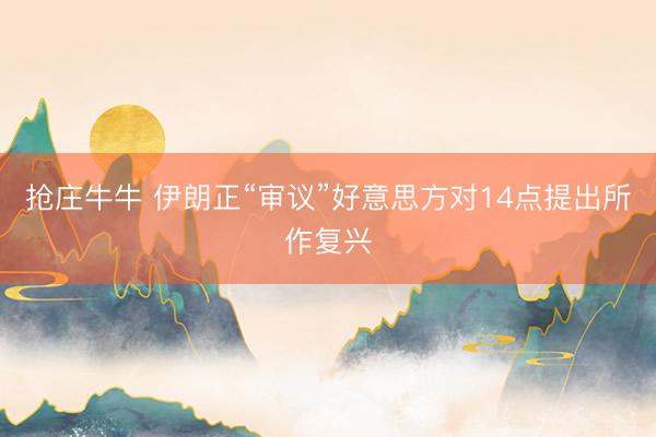 抢庄牛牛 伊朗正“审议”好意思方对14点提出所作复兴