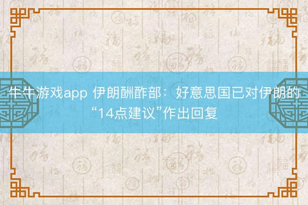牛牛游戏app 伊朗酬酢部：好意思国已对伊朗的“14点建议”作出回复